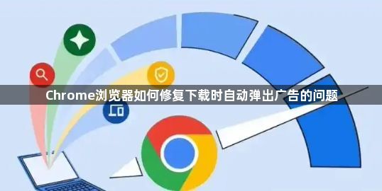Chrome浏览器如何修复下载时自动弹出广告的问题1