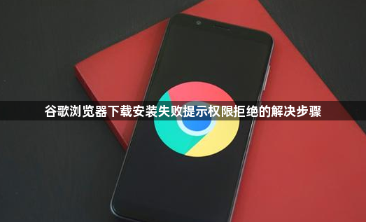 谷歌浏览器下载安装失败提示权限拒绝的解决步骤1