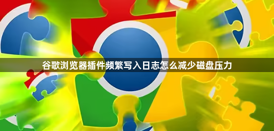 谷歌浏览器插件频繁写入日志怎么减少磁盘压力1