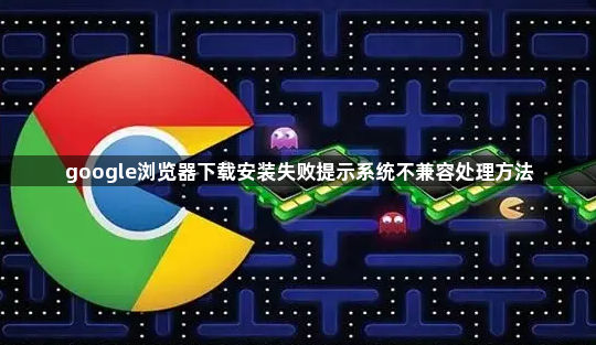 google浏览器下载安装失败提示系统不兼容处理方法1