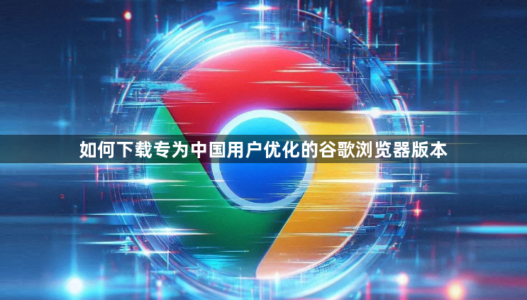 如何下载专为中国用户优化的谷歌浏览器版本1