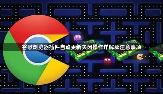 谷歌浏览器插件自动更新关闭操作详解及注意事项1