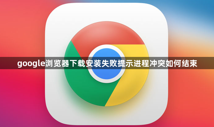google浏览器下载安装失败提示进程冲突如何结束1