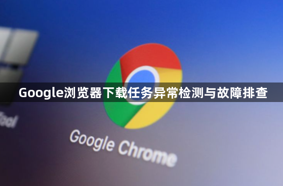Google浏览器下载任务异常检测与故障排查1