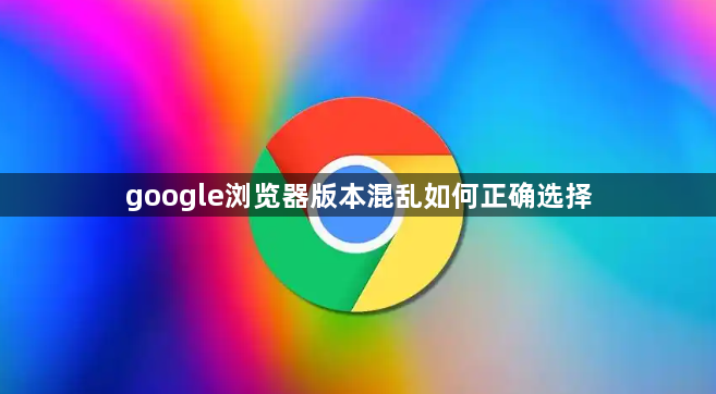 google浏览器版本混乱如何正确选择1