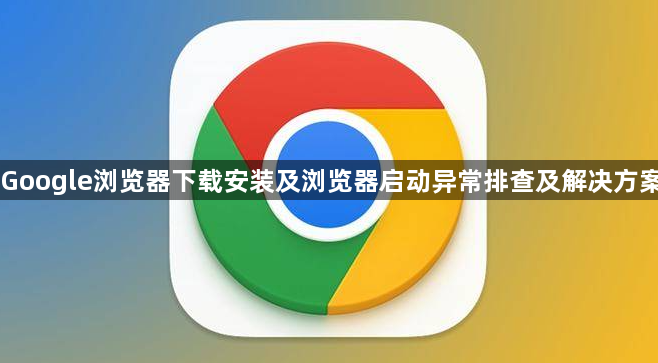 Google浏览器下载安装及浏览器启动异常排查及解决方案1