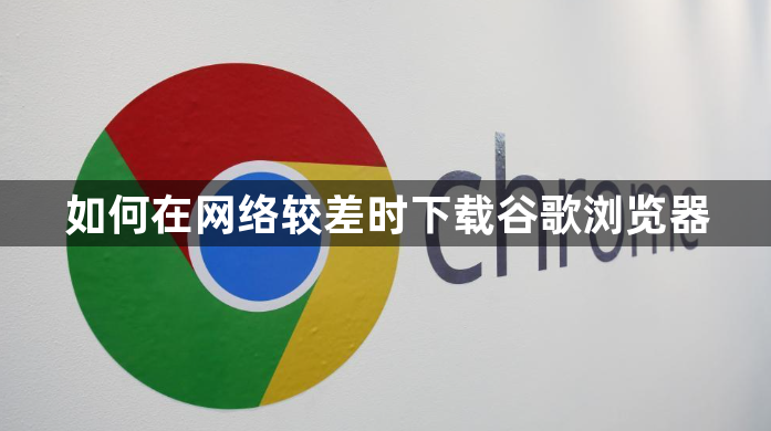 如何在网络较差时下载谷歌浏览器1