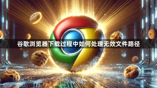 谷歌浏览器下载过程中如何处理无效文件路径1