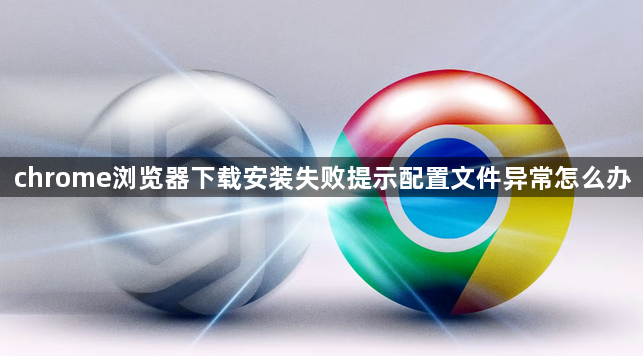 chrome浏览器下载安装失败提示配置文件异常怎么办1