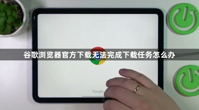谷歌浏览器官方下载无法完成下载任务怎么办1