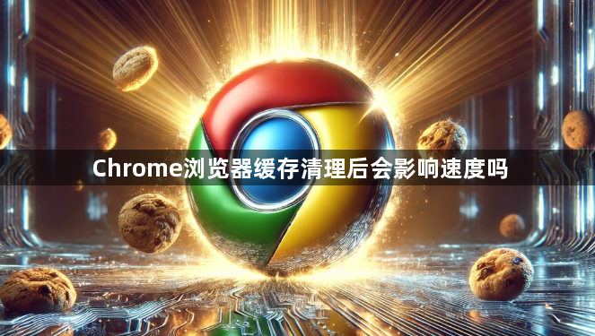 Chrome浏览器缓存清理后会影响速度吗1