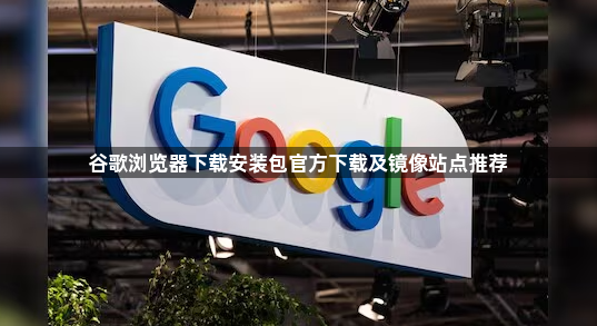 谷歌浏览器下载安装包官方下载及镜像站点推荐1