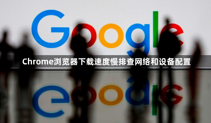 Chrome浏览器下载速度慢排查网络和设备配置1