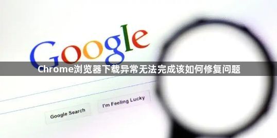 Chrome浏览器下载异常无法完成该如何修复问题1