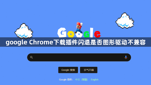 google Chrome下载插件闪退是否图形驱动不兼容1