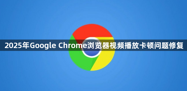 2025年Google Chrome浏览器视频播放卡顿问题修复1