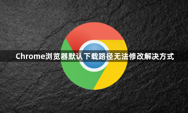 Chrome浏览器默认下载路径无法修改解决方式1