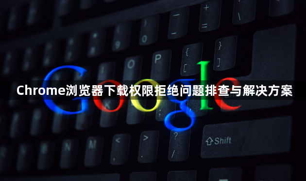 Chrome浏览器下载权限拒绝问题排查与解决方案1