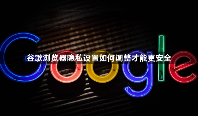 谷歌浏览器隐私设置如何调整才能更安全1