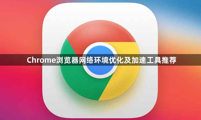 Chrome浏览器网络环境优化及加速工具推荐1