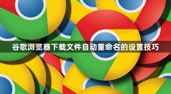 谷歌浏览器下载文件自动重命名的设置技巧1