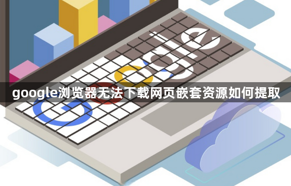 google浏览器无法下载网页嵌套资源如何提取1