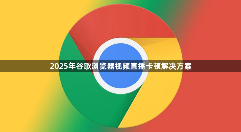2025年谷歌浏览器视频直播卡顿解决方案1