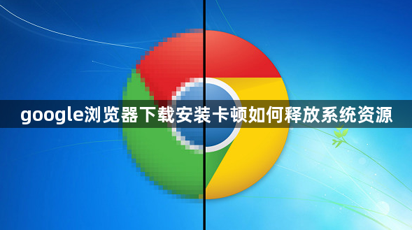 google浏览器下载安装卡顿如何释放系统资源1