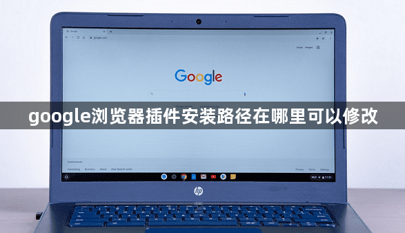 google浏览器插件安装路径在哪里可以修改1