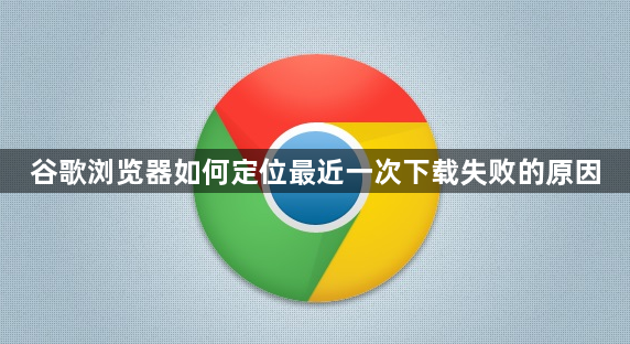 谷歌浏览器如何定位最近一次下载失败的原因1
