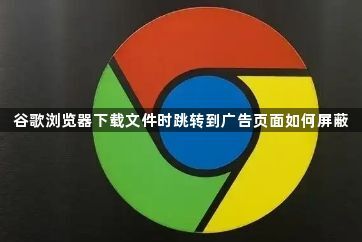 谷歌浏览器下载文件时跳转到广告页面如何屏蔽1