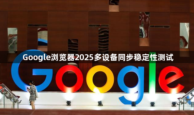 Google浏览器2025多设备同步稳定性测试1