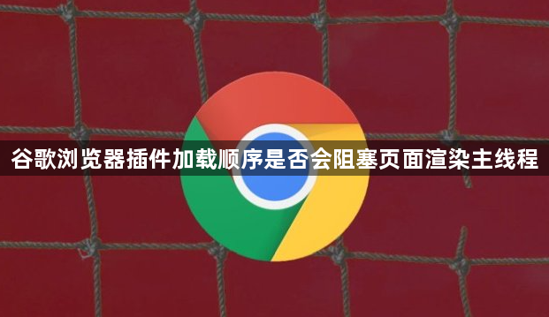 谷歌浏览器插件加载顺序是否会阻塞页面渲染主线程1