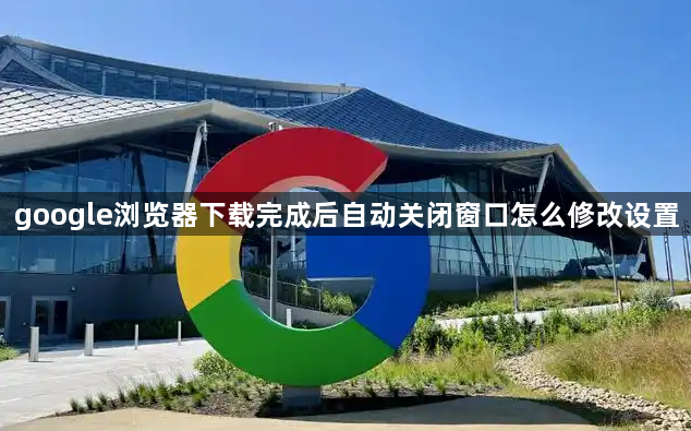 google浏览器下载完成后自动关闭窗口怎么修改设置1