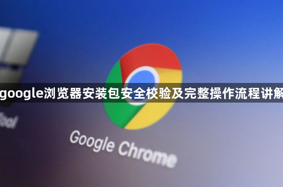 google浏览器安装包安全校验及完整操作流程讲解1