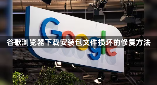 谷歌浏览器下载安装包文件损坏的修复方法1