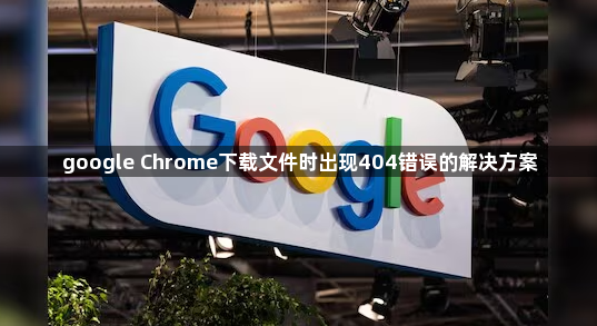 google Chrome下载文件时出现404错误的解决方案1