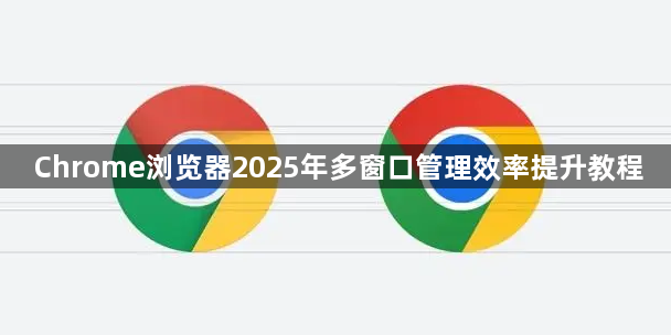 Chrome浏览器2025年多窗口管理效率提升教程1
