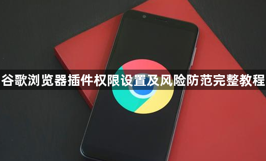 谷歌浏览器插件权限设置及风险防范完整教程1