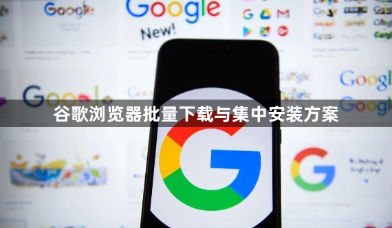 谷歌浏览器批量下载与集中安装方案1
