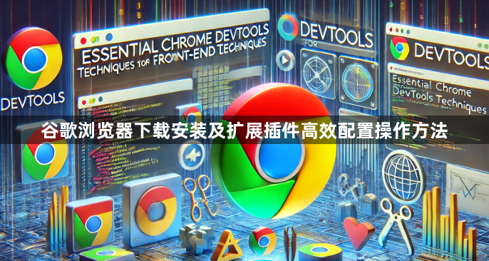 谷歌浏览器下载安装及扩展插件高效配置操作方法1
