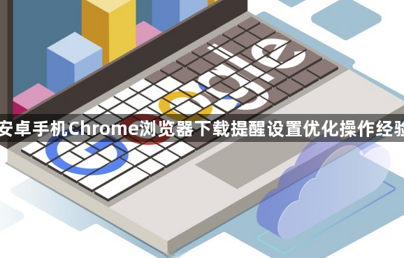 安卓手机Chrome浏览器下载提醒设置优化操作经验1