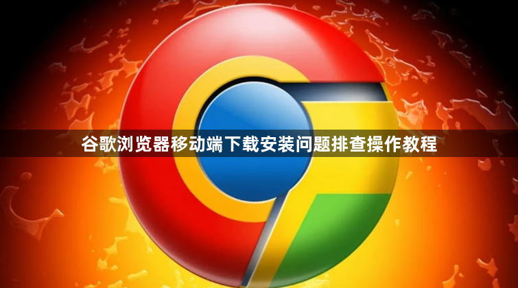 谷歌浏览器移动端下载安装问题排查操作教程1