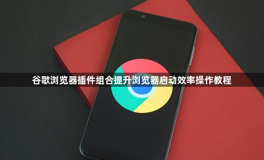 谷歌浏览器插件组合提升浏览器启动效率操作教程1