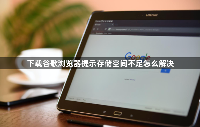 下载谷歌浏览器提示存储空间不足怎么解决1