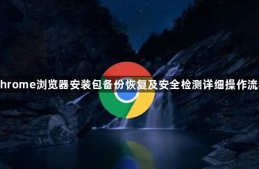 Chrome浏览器安装包备份恢复及安全检测详细操作流程1