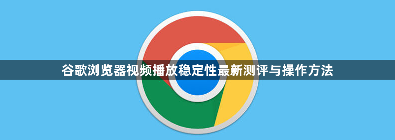 谷歌浏览器视频播放稳定性最新测评与操作方法1