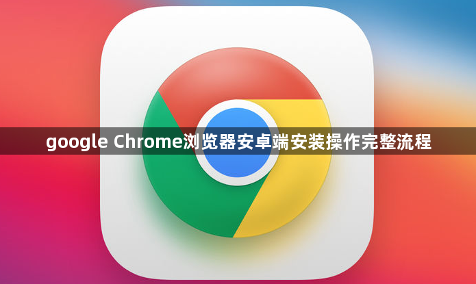 google Chrome浏览器安卓端安装操作完整流程1