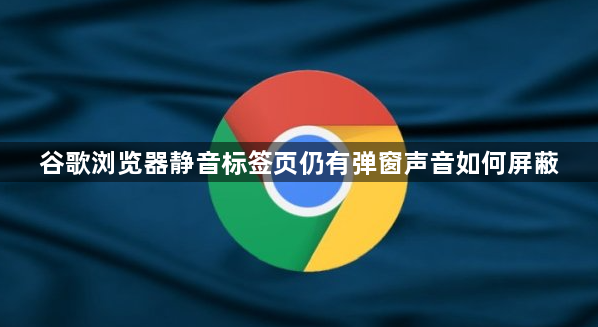 谷歌浏览器静音标签页仍有弹窗声音如何屏蔽1