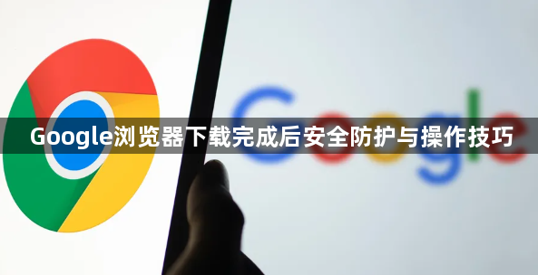Google浏览器下载完成后安全防护与操作技巧1